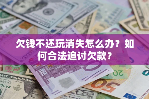 济南欠钱不还玩消失怎么办？如何合法追讨欠款？