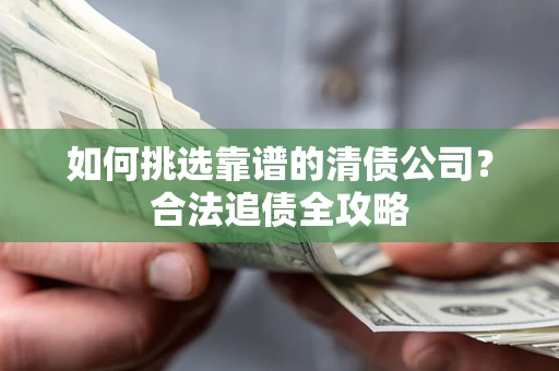 济南如何挑选靠谱的清债公司?合法追债全攻略 济南如何挑选靠谱的清债公司?合法追债全攻略