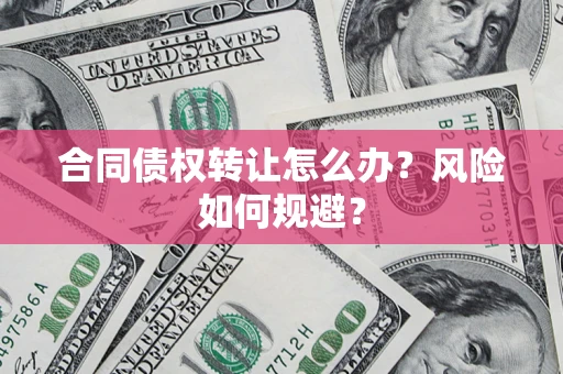 济南合同债权转让怎么办？风险如何规避？