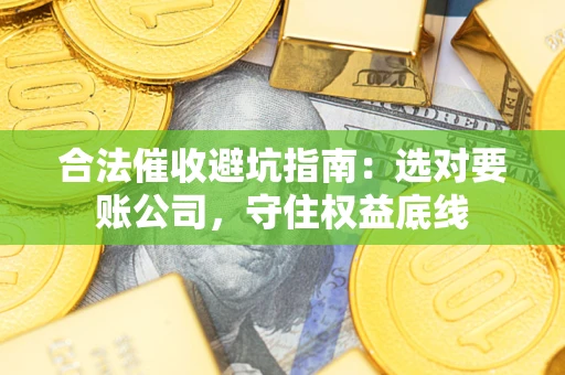 济南合法催收避坑指南：选对要账公司，守住权益底线
