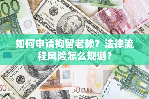 济南如何申请拘留老赖？法律流程风险怎么规避？