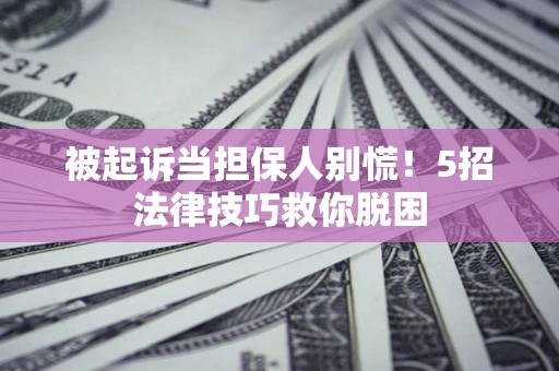 济南被起诉当担保人别慌！5招法律技巧救你脱困