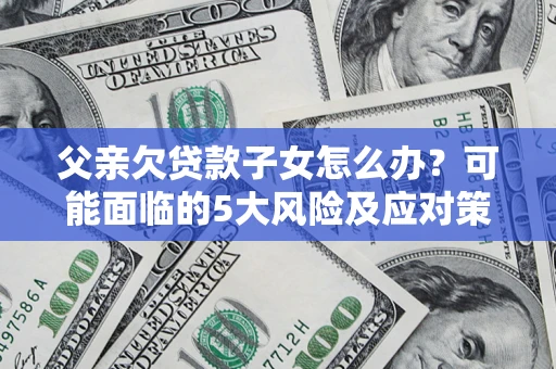 济南父亲欠贷款子女怎么办?可能面临的5大风险及应对策略 济南父亲欠贷款子女怎么办?可能面临的5大风险及应对策略