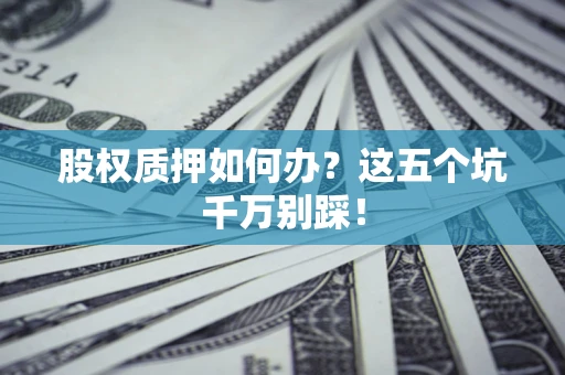 济南股权质押如何办？这五个坑千万别踩！