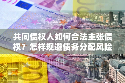 济南共同债权人如何合法主张债权？怎样规避债务分配风险？