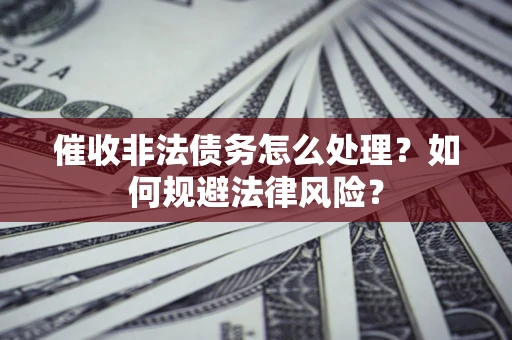 济南催收非法债务怎么处理？如何规避法律风险？