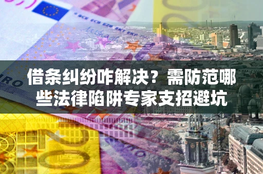 济南借条纠纷咋解决？需防范哪些法律陷阱专家支招避坑