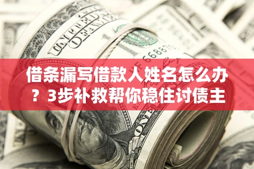 济南借条漏写借款人姓名怎么办？3步补救帮你稳住讨债主动权
