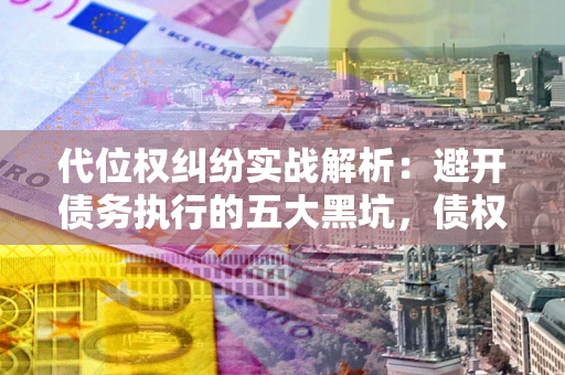 济南代位权纠纷实战解析：避开债务执行的五大黑坑，债权人必看指南