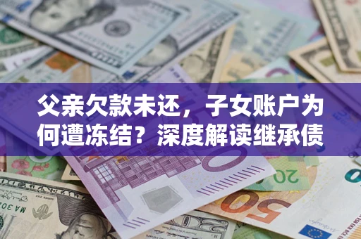 济南父亲欠款未还，子女账户为何遭冻结？深度解读继承债务迷局