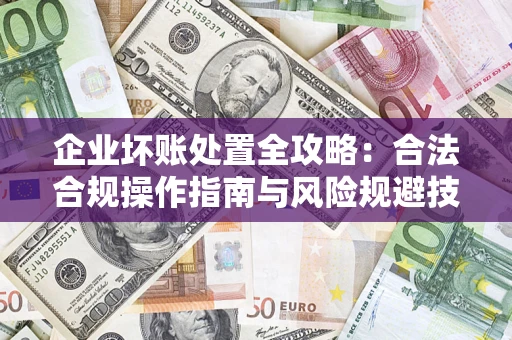 济南企业坏账处置全攻略：合法合规操作指南与风险规避技巧解析