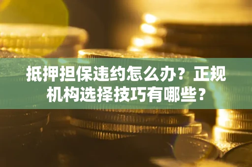济南抵押担保违约怎么办？正规机构选择技巧有哪些？