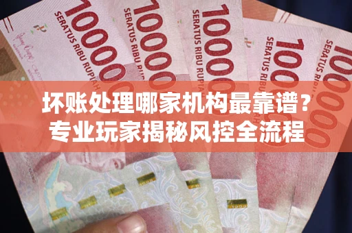 济南坏账处理哪家机构最靠谱？专业玩家揭秘风控全流程