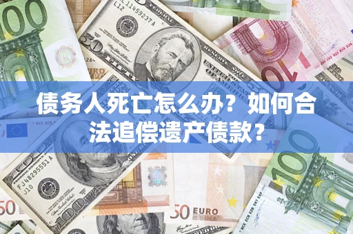济南债务人死亡怎么办？如何合法追偿遗产债款？