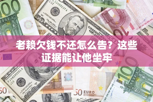济南老赖欠钱不还怎么告？这些证据能让他坐牢