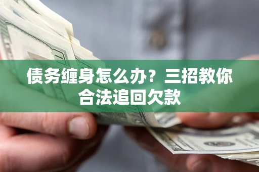 济南债务缠身怎么办？三招教你合法追回欠款