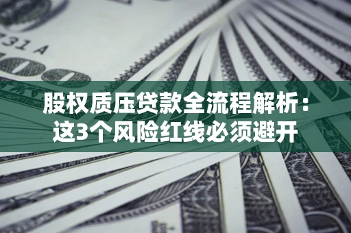 济南股权质压贷款全流程解析：这3个风险红线必须避开