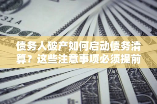 济南债务人破产如何启动债务清算？这些注意事项必须提前知道