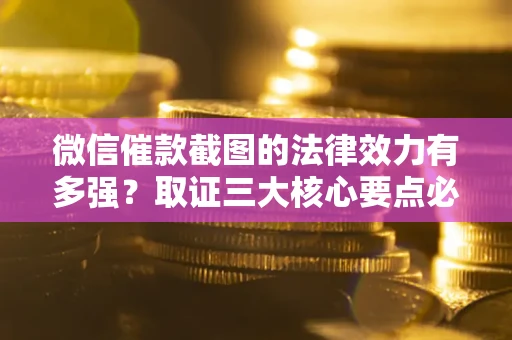济南微信催款截图的法律效力有多强？取证三大核心要点必须知道！