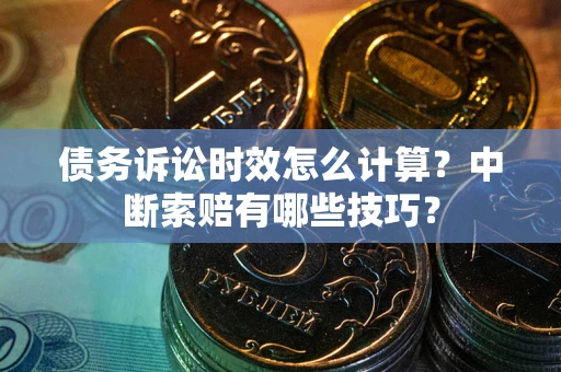 济南债务诉讼时效怎么计算？中断索赔有哪些技巧？