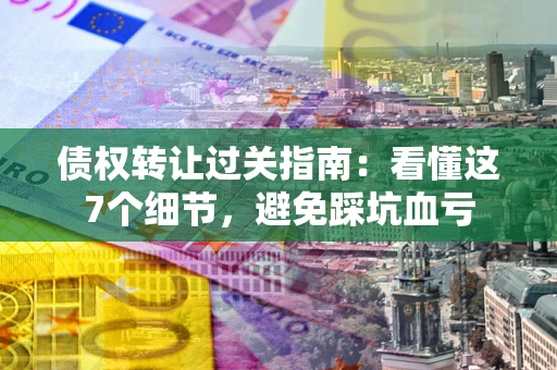 济南债权转让过关指南：看懂这7个细节，避免踩坑血亏