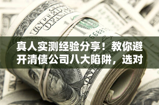 济南真人实测经验分享！教你避开清债公司八大陷阱，选对机构少走十年弯路