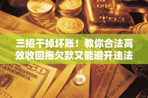 济南三招干掉坏账！教你合法高效收回拖欠款又能避开违法雷区