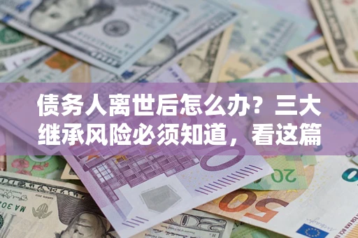 济南债务人离世后怎么办？三大继承风险必须知道，看这篇就够了