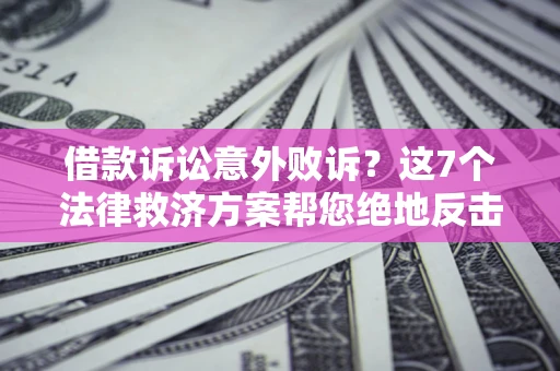 济南借款诉讼意外败诉？这7个法律救济方案帮您绝地反击！