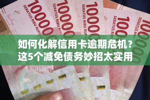 济南如何化解信用卡逾期危机？这5个减免债务妙招太实用
