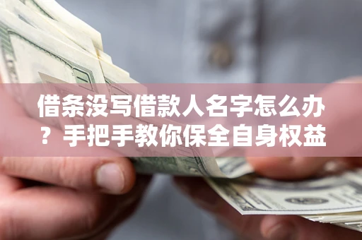 济南借条没写借款人名字怎么办？手把手教你保全自身权益