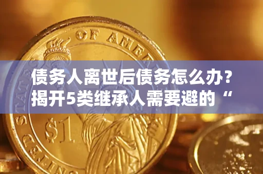 济南债务人离世后债务怎么办？揭开5类继承人需要避的“坑”