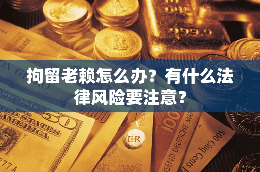 济南拘留老赖怎么办？有什么法律风险要注意？