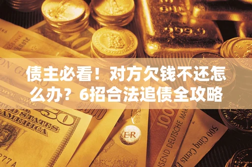 济南债主必看！对方欠钱不还怎么办？6招合法追债全攻略