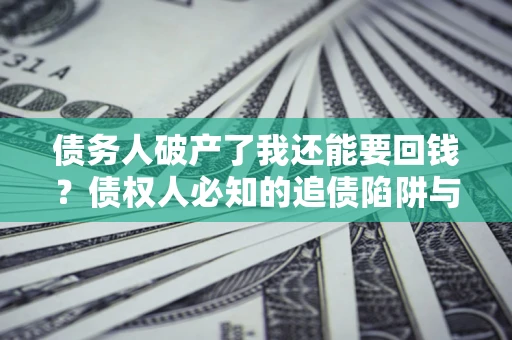 济南债务人破产了我还能要回钱？债权人必知的追债陷阱与破局之道