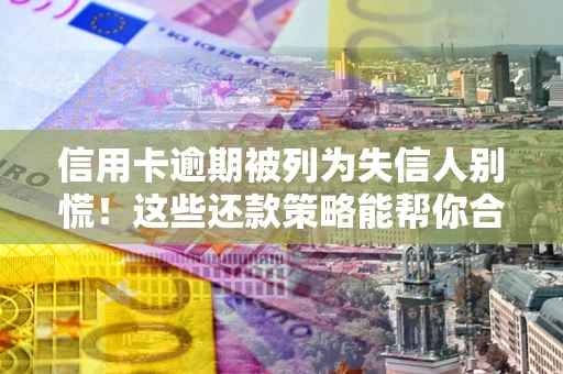 济南信用卡逾期被列为失信人别慌！这些还款策略能帮你合法止损