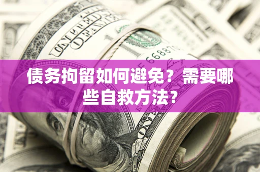 济南债务拘留如何避免？需要哪些自救方法？