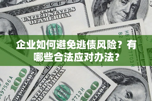 济南企业如何避免逃债风险？有哪些合法应对办法？
