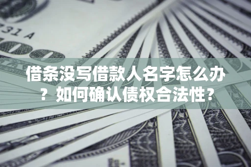 济南借条没写借款人名字怎么办？如何确认债权合法性？