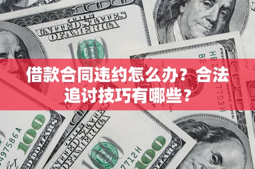 济南借款合同违约怎么办？合法追讨技巧有哪些？