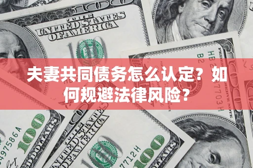 济南夫妻共同债务怎么认定？如何规避法律风险？