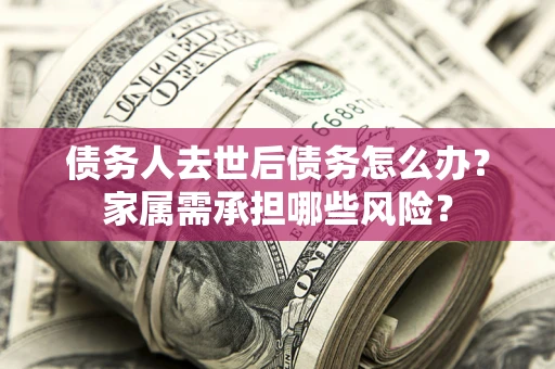 济南债务人去世后债务怎么办？家属需承担哪些风险？