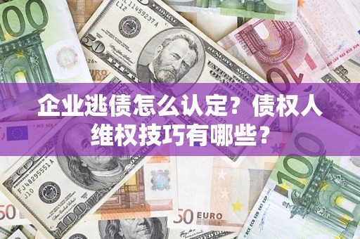 济南企业逃债怎么认定？债权人维权技巧有哪些？