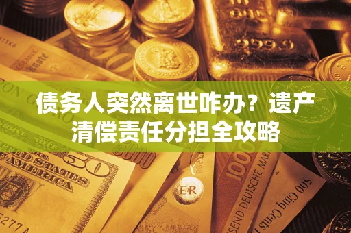 济南债务人突然离世咋办？遗产清偿责任分担全攻略
