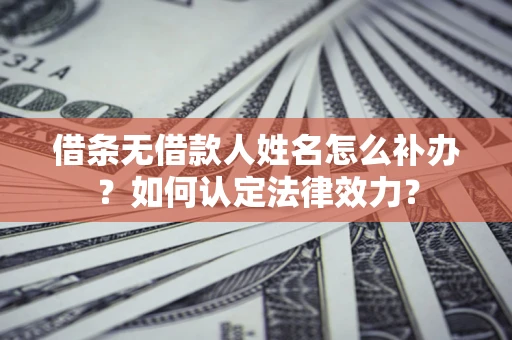 济南借条无借款人姓名怎么补办？如何认定法律效力？
