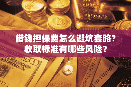 济南借钱担保费怎么避坑套路?收取标准有哪些风险? 济南借钱担保费怎么避坑套路?收取标准有哪些风险?
