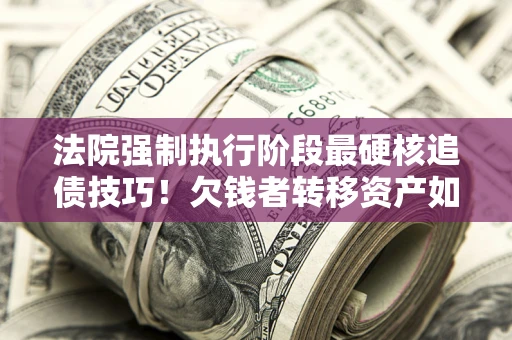 济南法院强制执行阶段最硬核追债技巧！欠钱者转移资产如何破解？