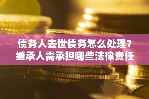 济南债务人去世债务怎么处理？继承人需承担哪些法律责任？