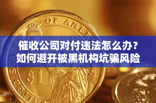 济南催收公司对付违法怎么办？如何避开被黑机构坑骗风险