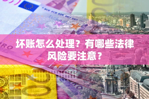 济南坏账怎么处理？有哪些法律风险要注意？
